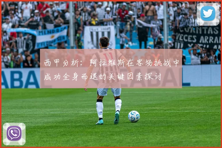 西甲分析：阿拉维斯在客场挑战中成功全身而退的关键因素探讨