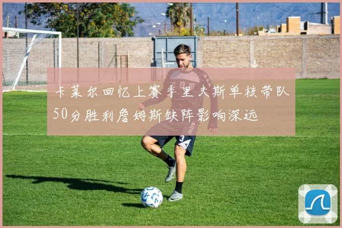 卡莱尔回忆上赛季里夫斯单核带队50分胜利詹姆斯缺阵影响深远