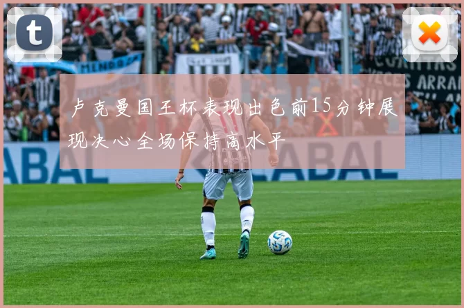 卢克曼国王杯表现出色前15分钟展现决心全场保持高水平